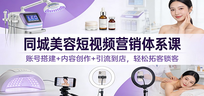 同城美容短视频营销体系课：账号搭建+内容创作+引流到店，轻松拓客锁客-墨痕微课