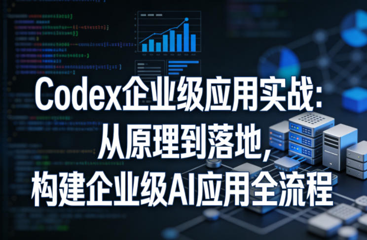 Codex企业级应用实战：从原理到落地，构建企业级AI应用全流程-墨痕微课