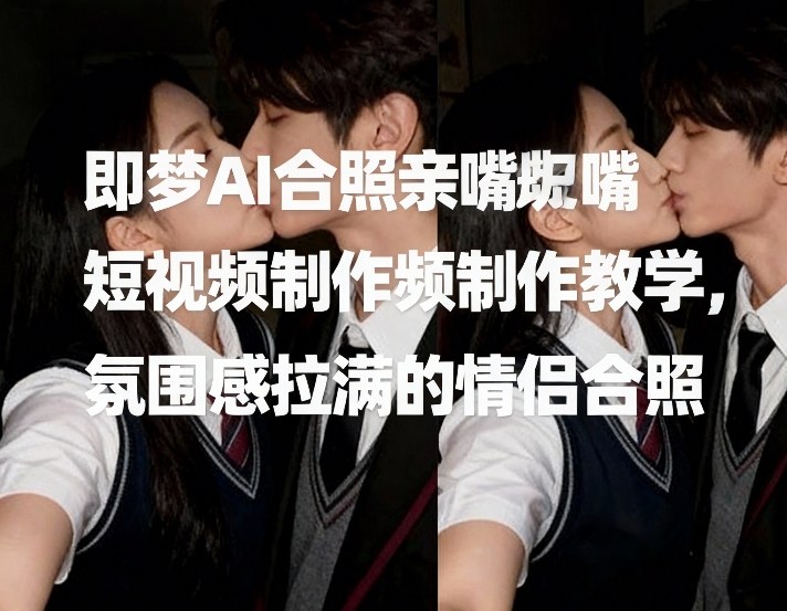 即梦AI合照亲嘴短视频制作教学，氛围感拉满的情侣合照-墨痕微课