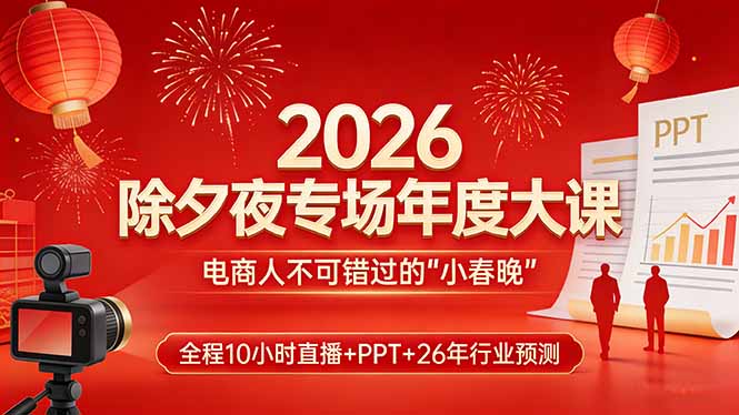 2026除夕夜专场年度大课，全程10小时直播+PPT+26年行业预测，是电商人不可错过的“小春晚”-墨痕微课