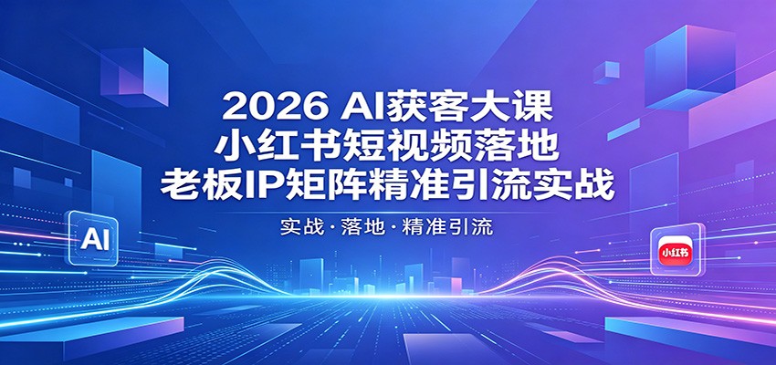 2026AI获客大课：小红书短视频落地，老板IP矩阵精准引流实战-墨痕微课