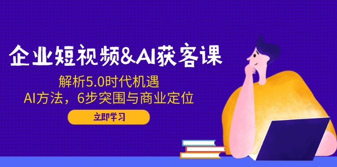 企业短视频&AI获客课:解析5.0时代机遇,AI方法,6步突围与商业定位-墨痕微课
