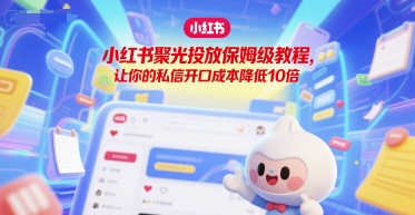 小红书聚光投放保姆级教程,让你的私信开口成本降低10倍-墨痕微课