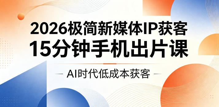 2026极简新媒体IP获客，15分钟手机出片课，AI时代低成本获客-墨痕微课