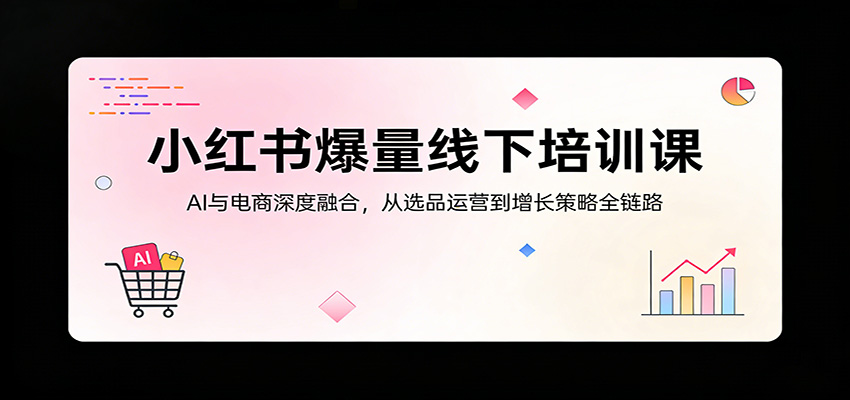 小红书爆量线下培训课：AI与电商深度融合，从选品运营到增长策略全链路-墨痕微课