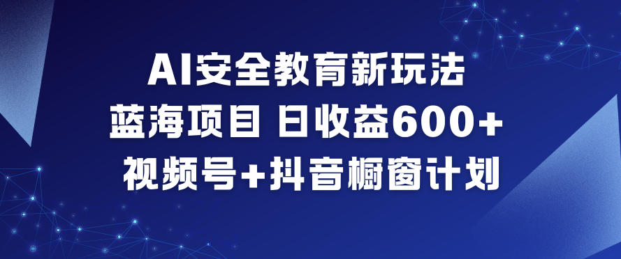AI安全教育新玩法,蓝海项目,日收益6张+,视频号+抖音橱窗计划-墨痕微课