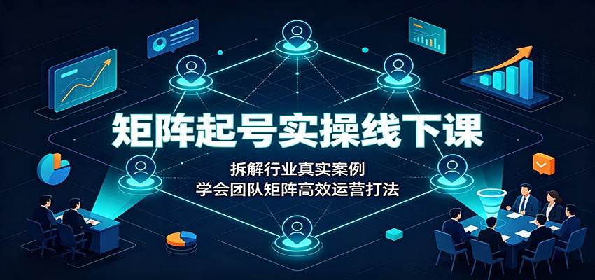 矩阵起号实操线下课:拆解行业真实案例,学会团队矩阵高效运营打法-墨痕微课
