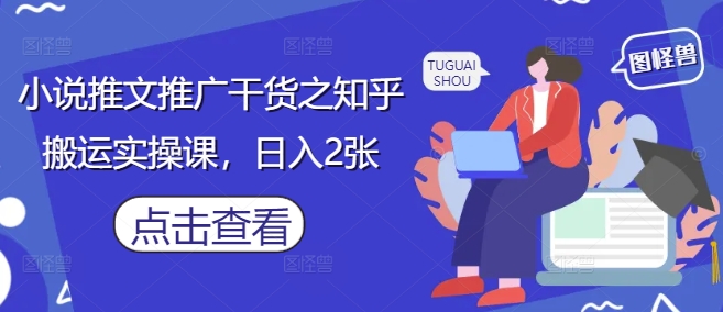 小说推文推广干货之知乎搬运实操课,日入2张-墨痕微课