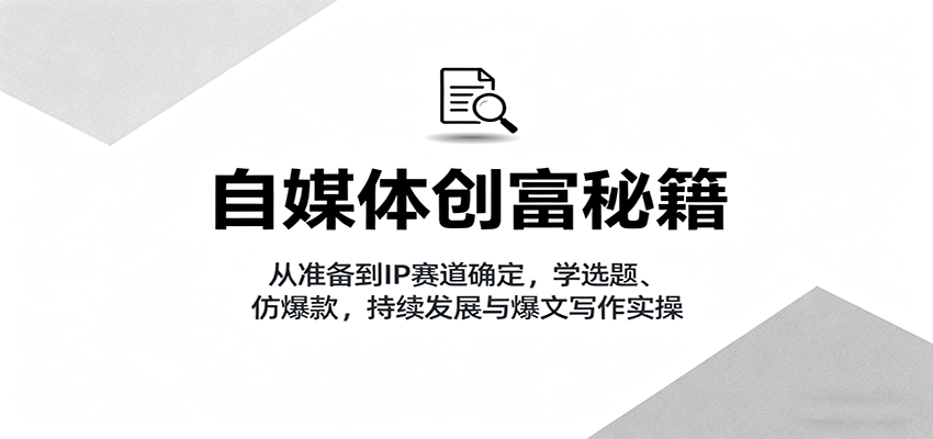 自媒体创富秘籍:从准备到IP赛道确定,学选题、仿爆款,持续发展与爆文写作实操-墨痕微课
