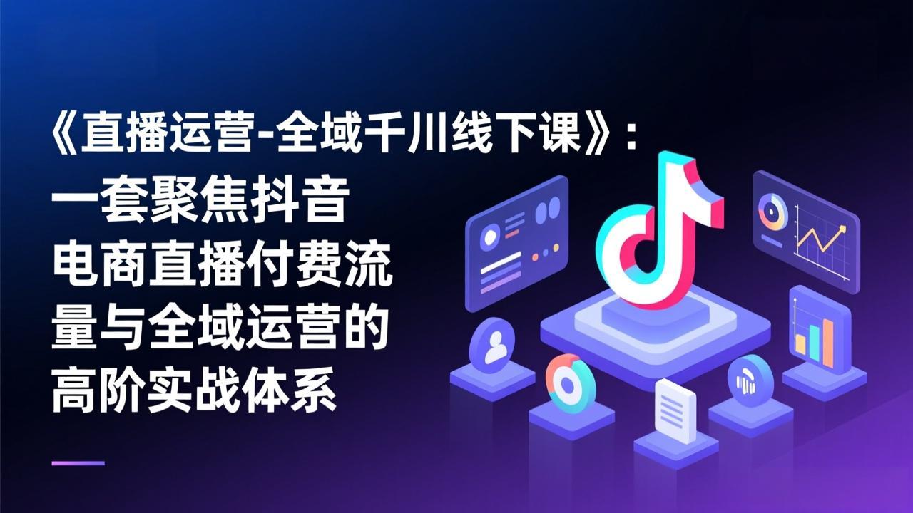 《直播运营-全域千川线下课》:一套聚焦抖音电商直播付费流量与全域运营的高阶实战体系-墨痕微课