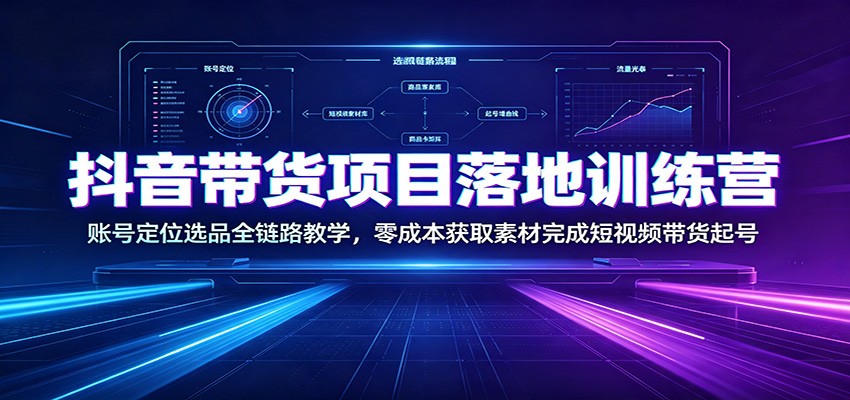 抖音带货项目落地训练营：账号定位选品全链路教学，零成本获取素材完成短视频带货起号-墨痕微课
