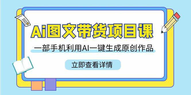 Ai图文带货项目课,一部手机利用AI一键生成原创作品(22节课)-墨痕微课
