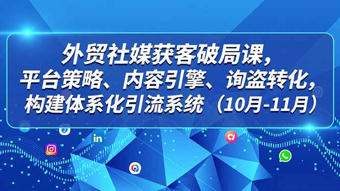 外贸 社媒获客破局课,平台策略、内容引擎、询盘转化,构建体系化引流系统(10月-11月-墨痕微课