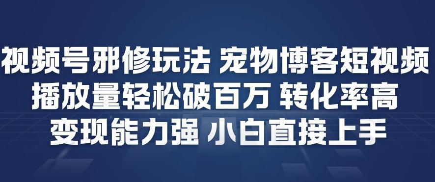 视频号邪修玩法宠物博客短视频，播放量轻松破百万，转化率高，变现能力强，小白直接上手-墨痕微课