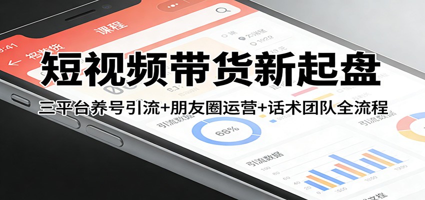 短视频带货新起盘：三平台养号引流+朋友圈运营+话术团队全流程-墨痕微课