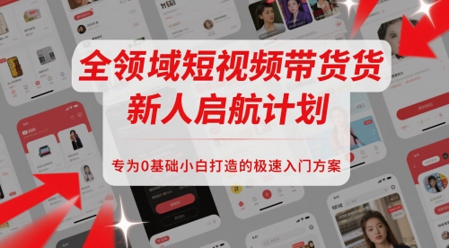全领域短视频带货新人启航计划,专为0基础小白打造的极速入门方案-墨痕微课