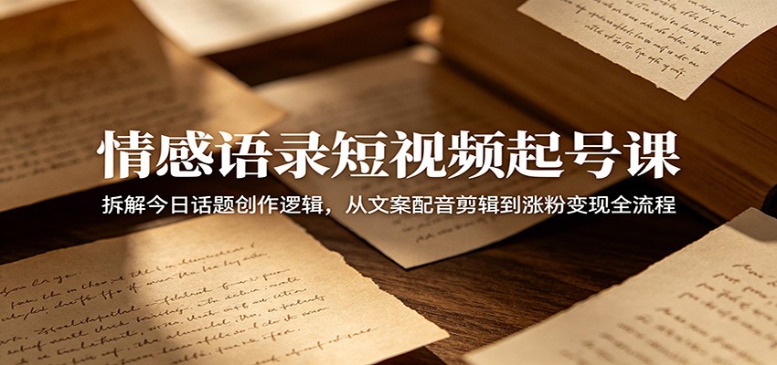 情感语录短视频起号课：拆解今日话题创作逻辑，从文案配音剪辑到涨粉变现全流程-墨痕微课