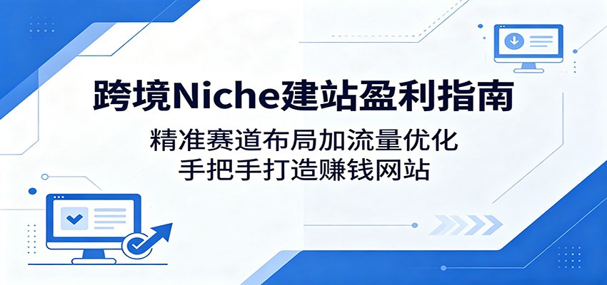 跨境Niche建站盈利指南:精准赛道布局加流量优化,手把手打造赚钱网站-墨痕微课