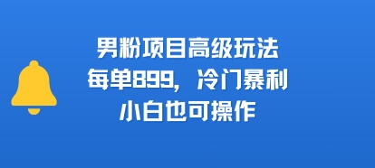 男粉项目高级玩法，每单899，冷门暴利，小白也可操作-墨痕微课