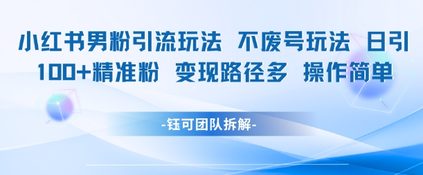 小红书男粉引流玩法不废号玩法日引100男粉变现路径多操作简单-墨痕微课