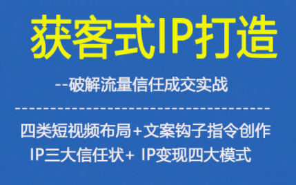 获客型IP打造，破解流量信任成，四类短视频布局+文案钩子指令创作IP三大信任状+IP变现四大模式-墨痕微课