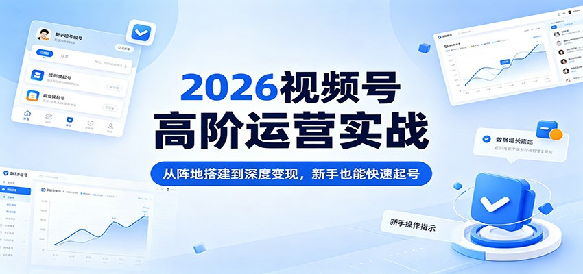 2026视频号高阶运营实战：从阵地搭建到深度变现，新手也能快速起号-墨痕微课