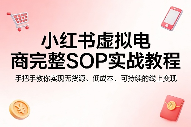 小红书虚拟电商完整SOP实战教程，手把手教你，实现无货源、低成本、可持续的线上变现-墨痕微课
