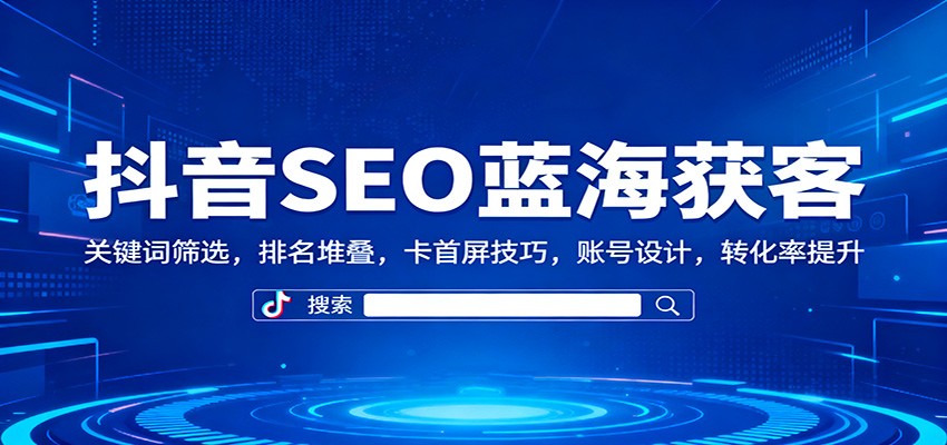 抖音SEO蓝海获客：关键词筛选，排名堆叠，卡首屏技巧，账号设计，转化率提升-墨痕微课