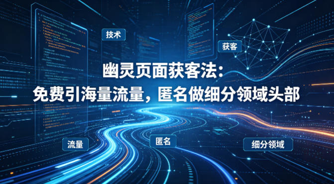 用懂技术!幽灵页面获客法:免费引海量流量,匿名做细分领域头部-墨痕微课