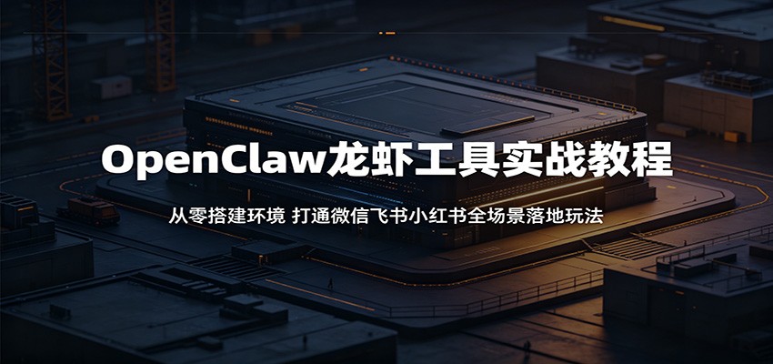 OpenClaw龙虾工具实战教程:从零搭建环境,打通微信飞书小红书全场景落地玩法-墨痕微课