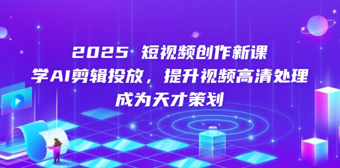 2025短视频创作新课，学AI剪辑投放，提升视频高清处理，成为天才策划-墨痕微课