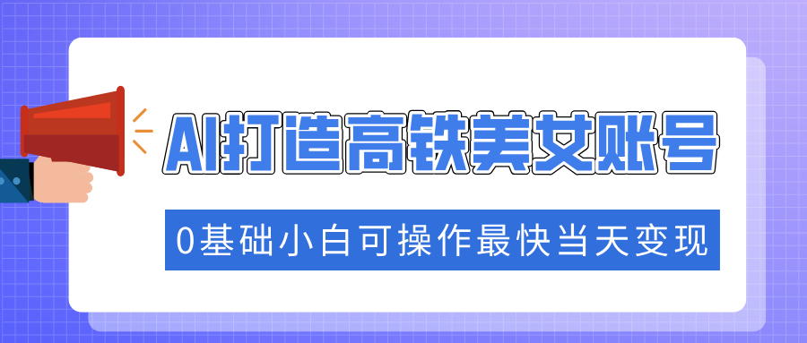 抓住流量密码快速涨粉，AI打造高铁美女账号，0基础小白可操作最快当天变现-墨痕微课