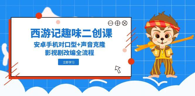 西游记趣味二创课，安卓手机对口型+声音克隆，影视剧改编全流程-墨痕微课