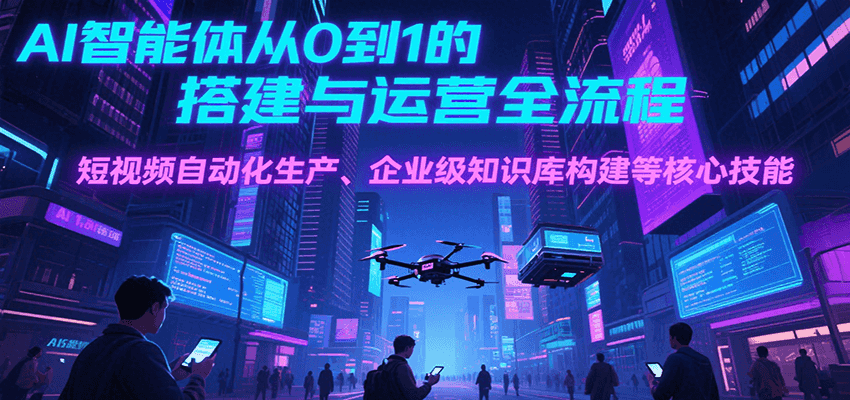 AI智能体从0到1的搭建与运营全流程，短视频自动化生产、企业级知识库构建等核心技能-墨痕微课