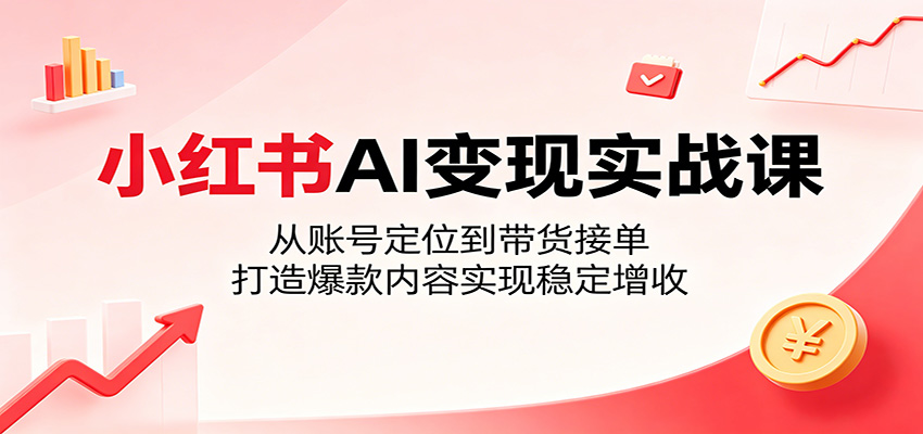 小红书AI变现实战课:从账号定位到带货接单,打造爆款内容实现稳定增收-墨痕微课