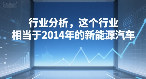 付费文章：行业分析，这个行业，相当于2014年的新能源汽车-墨痕微课