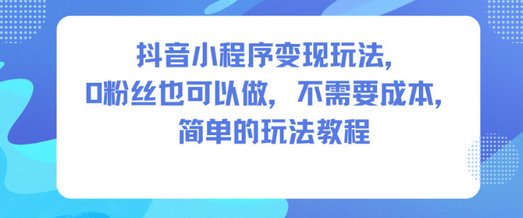 抖音小程序变现玩法，0粉丝也可以做，不需要成本，简单的玩法教程-墨痕微课