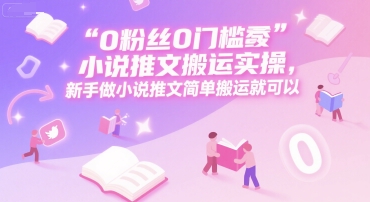 0 粉丝0门槛小说推文搬运实操,新手做小说推文简单搬运就可以-墨痕微课
