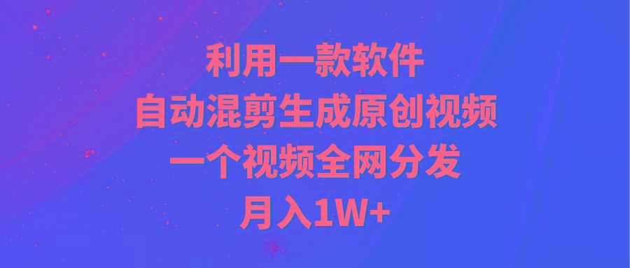 (9472期)利用一款软件，自动混剪生成原创视频，一个视频全网分发，月入1W+附软件-墨痕微课