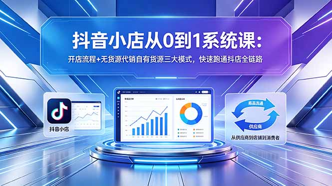 抖音小店从0到1系统课:开店流程+无货源代销自有货源三大模式,快速跑通抖店全链路-墨痕微课
