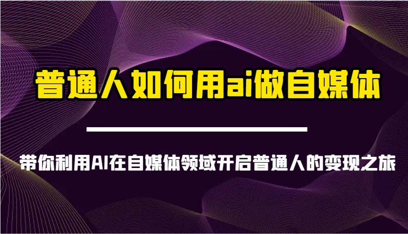 普通人如何用ai做自媒体-带你利用AI在自媒体领域开启普通人的变现之旅-墨痕微课