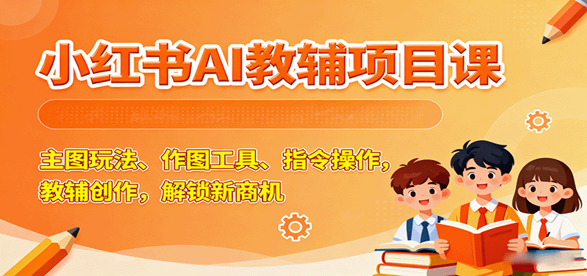 小红书AI教辅项目课,主图玩法、作图工具、指令操作,教辅创作,解锁新商机-墨痕微课