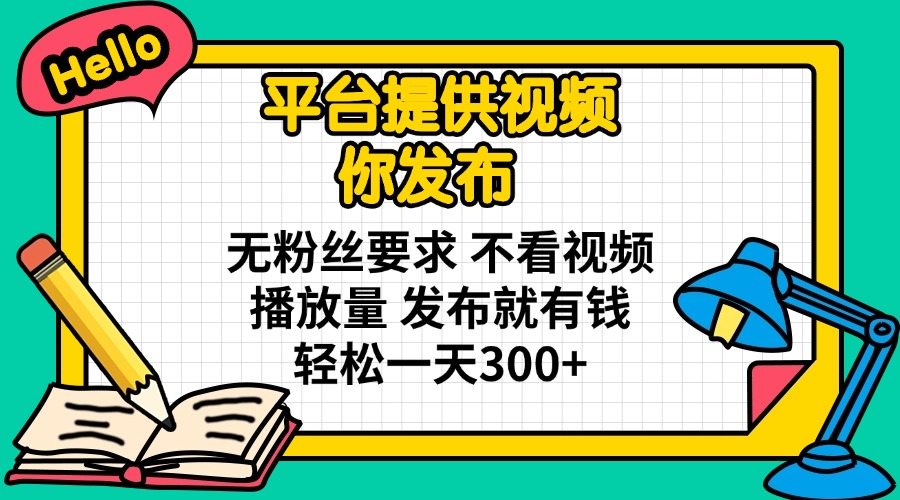 平台提供视频 你发布 无粉丝要求 不看视频播放量 发布就有钱 轻松一天300+-墨痕微课
