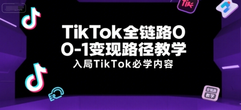TikTok全链路0-1变现路径教学,入局TikTok必学内容-墨痕微课