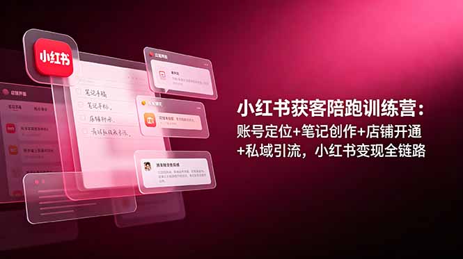 小红书获客陪跑训练营:账号定位+笔记创作+店铺开通+私域引流,小红书变现全链路-墨痕微课