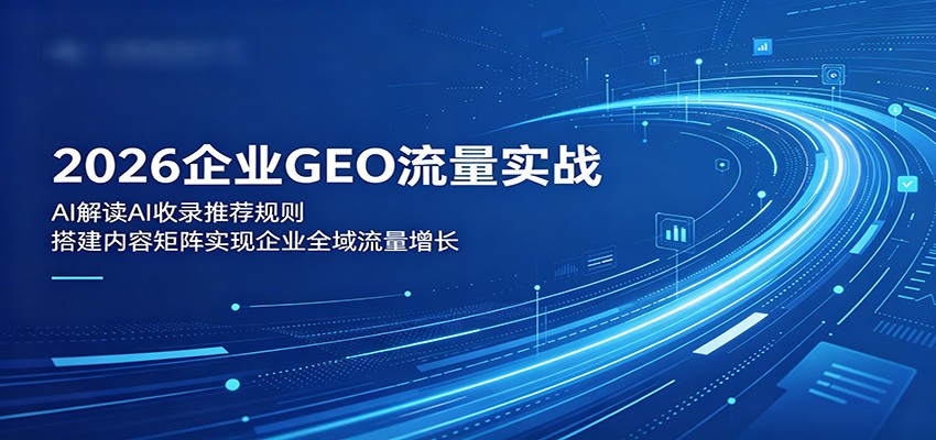 2026企业GEO流量实战:解读AI收录推荐规则,搭建内容矩阵实现企业全域流量增长-墨痕微课