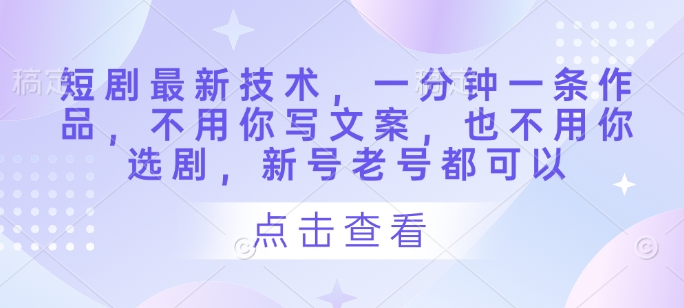 短剧最新技术,一分钟一条作品,不用你写文案,也不用你选剧,新号老号都可以-墨痕微课