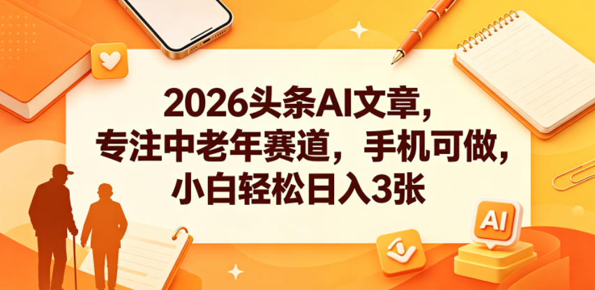 2026头条AI文章，专注中老年赛道，手机可做，小白轻松日入3张-墨痕微课