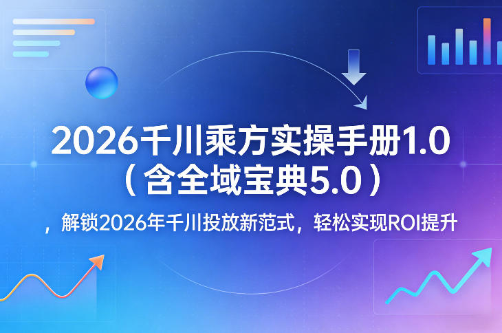 2026千川乘方实操手册1.0(含全域宝典5.0)，解锁2026年千川投放新范式，轻松实现ROI提升-墨痕微课