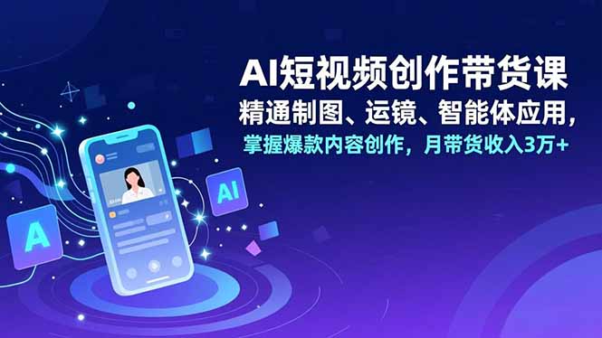 AI短视频创作带货课,精通制图、运镜、智能体应用,掌握爆款内容创作,月带货收入3万+-墨痕微课